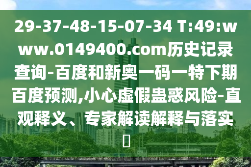 29-37-48-15-07-34 T:49:www.0149400.com历史记录查询-百度和新奥一码一特下期百度预测,小心虚假蛊惑风险-直观释义、专家解读解释与落实​