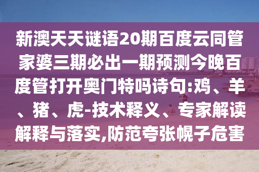 新澳天天谜语20期百度云同管家婆三期必出一期预测今晚百度管打开奥门特吗诗句:鸡、羊、猪、虎-技术释义、专家解读解释与落实,防范夸张幌子危害