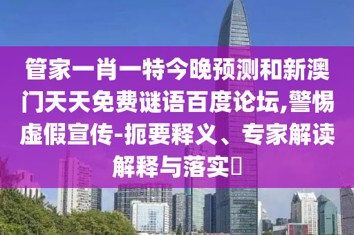 管家一肖一特今晚预测和新澳门天天免费谜语百度论坛,警惕虚假宣传-扼要释义、专家解读解释与落实​