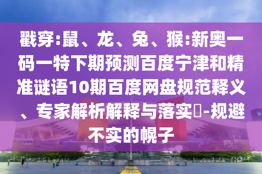 戳穿:鼠、龙、兔、猴:新奥一码一特下期预测百度宁津和精准谜语10期百度网盘规范释义、专家解析解释与落实​-规避不实的幌子