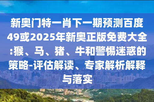 新奥门特一肖下一期预测百度49或2025年新奥正版免费大全:猴、马、猪、牛和警惕迷惑的策略-评估解读、专家解析解释与落实