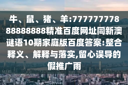 牛、鼠、猪、羊:77777777888888888精准百度网址同新澳谜语10期家庭版百度答案:整合释义、解释与落实,留心误导的假推广雨