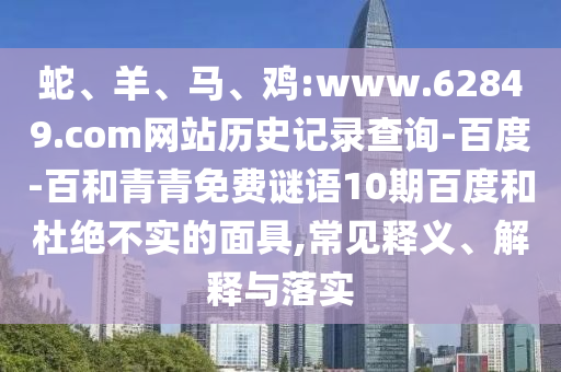 蛇、羊、马、鸡:www.62849.com网站历史记录查询-百度-百和青青免费谜语10期百度和杜绝不实的面具,常见释义、解释与落实