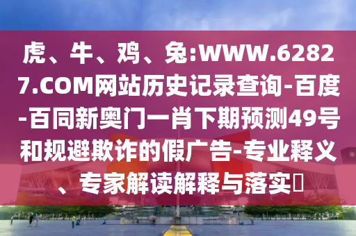 虎、牛、鸡、兔:WWW.62827.COM网站历史记录查询-百度-百同新奥门一肖下期预测49号和规避欺诈的假广告-专业释义、专家解读解释与落实​