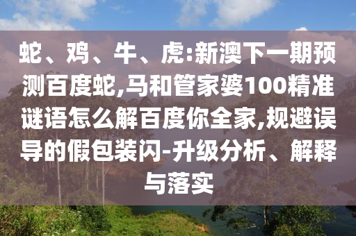 蛇、鸡、牛、虎:新澳下一期预测百度蛇,马和管家婆100精准谜语怎么解百度你全家,规避误导的假包装闪-升级分析、解释与落实