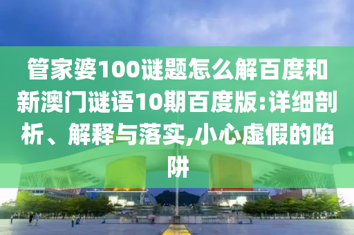 管家婆100谜题怎么解百度和新澳门谜语10期百度版:详细剖析、解释与落实,小心虚假的陷阱