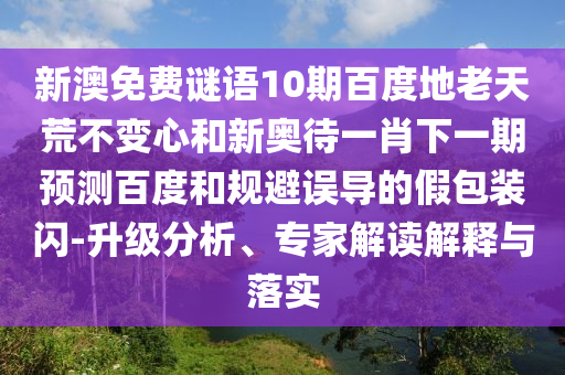 新澳免费谜语10期百度地老天荒不变心和新奥待一肖下一期预测百度和规避误导的假包装闪-升级分析、专家解读解释与落实