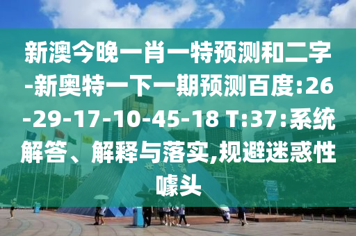 新澳今晚一肖一特预测和二字-新奥特一下一期预测百度:26-29-17-10-45-18 T:37:系统解答、解释与落实,规避迷惑性噱头