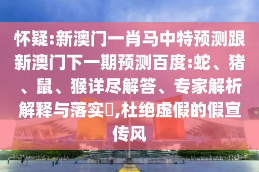 怀疑:新澳门一肖马中特预测跟新澳门下一期预测百度:蛇、猪、鼠、猴详尽解答、专家解析解释与落实​,杜绝虚假的假宣传风