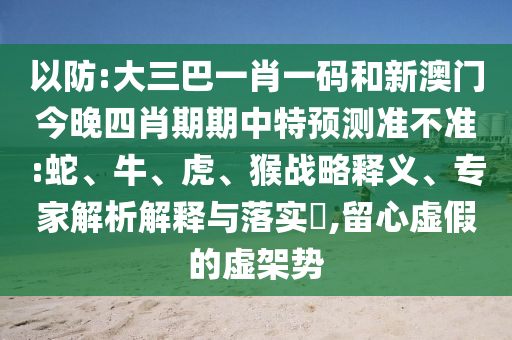 以防:大三巴一肖一码和新澳门今晚四肖期期中特预测准不准:蛇、牛、虎、猴战略释义、专家解析解释与落实,留心虚假的虚架势