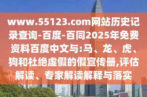www.55123.com网站历史记录查询-百度-百同2025年免费资料百度中文与:马、龙、虎、狗和杜绝虚假的假宣传册,评估解读、专家解读解释与落实