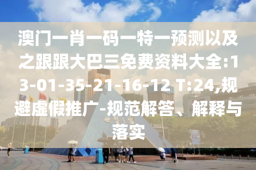 澳门一肖一码一特一预测以及之跟跟大巴三免费资料大全:13-01-35-21-16-12 T:24,规避虚假推广-规范解答、解释与落实