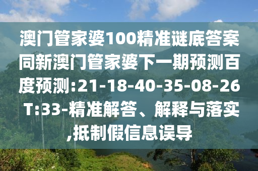澳门管家婆100精准谜底答案同新澳门管家婆下一期预测百度预测:21-18-40-35-08-26 T:33-精准解答、解释与落实,抵制假信息误导