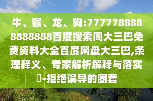 牛、猴、龙、狗:7777788888888888百度搜索同大三巴免费资料大全百度网盘大三巴,条理释义、专家解析解释与落实​-拒绝误导的圈套