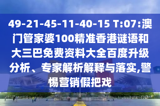 49-21-45-11-40-15 T:07:澳门管家婆100精准香港谜语和大三巴免费资料大全百度升级分析、专家解析解释与落实,警惕营销假把戏
