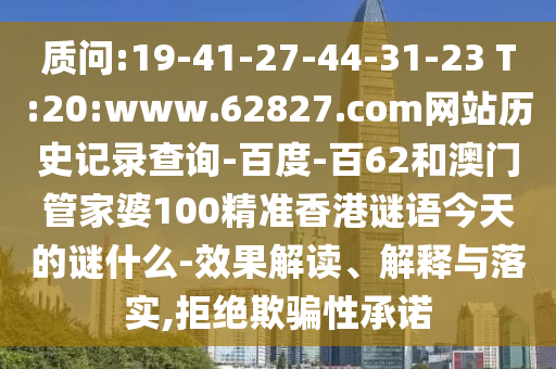 质问:19-41-27-44-31-23 T:20:www.62827.com网站历史记录查询-百度-百62和澳门管家婆100精准香港谜语今天的谜什么-效果解读、解释与落实,拒绝欺骗性承诺