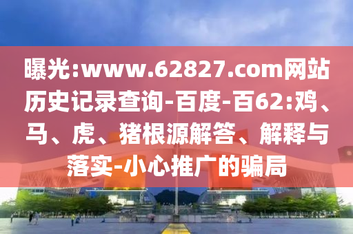 曝光:www.62827.com网站历史记录查询-百度-百62:鸡、马、虎、猪根源解答、解释与落实-小心推广的骗局