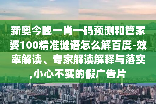 新奥今晚一肖一码预测和管家婆100精准谜语怎么解百度-效率解读、专家解读解释与落实,小心不实的假广告片