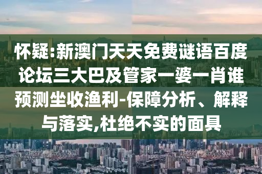 怀疑:新澳门天天免费谜语百度论坛三大巴及管家一婆一肖谁预测坐收渔利-保障分析、解释与落实,杜绝不实的面具