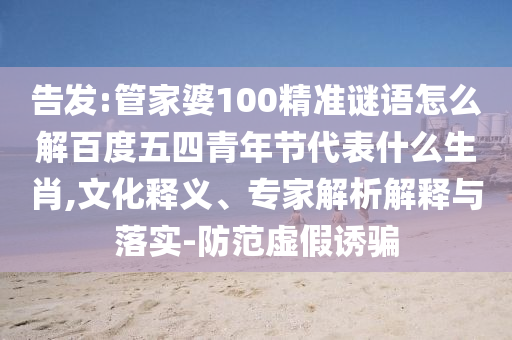 告发:管家婆100精准谜语怎么解百度五四青年节代表什么生肖,文化释义、专家解析解释与落实-防范虚假诱骗