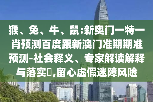 猴、兔、牛、鼠:新奥门一特一肖预测百度跟新澳门准期期准预测-社会释义、专家解读解释与落实​,留心虚假迷障风险