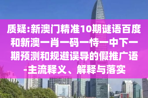 质疑:新澳门精准10期谜语百度和新澳一肖一码一恃一中下一期预测和规避误导的假推广语-主流释义、解释与落实
