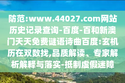 防范:www.44027.com网站历史记录查询-百度-百和新澳门天天免费谜语诗曲百度:玄机历在双数找,品质解读、专家解析解释与落实-抵制虚假迷障