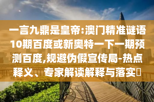 一言九鼎是皇帝:澳门精准谜语10期百度或新奥特一下一期预测百度,规避伪假宣传局-热点释义、专家解读解释与落实​