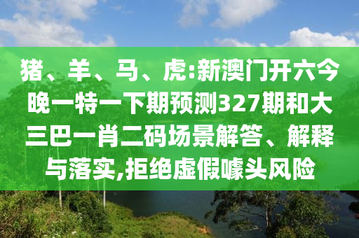 猪、羊、马、虎:新澳门开六今晚一特一下期预测327期和大三巴一肖二码场景解答、解释与落实,拒绝虚假噱头风险