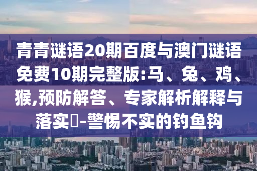 青青谜语20期百度与澳门谜语免费10期完整版:马、兔、鸡、猴,预防解答、专家解析解释与落实​-警惕不实的钓鱼钩
