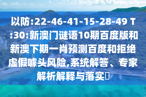 以防:22-46-41-15-28-49 T:30:新澳门谜语10期百度版和新澳下期一肖预测百度和拒绝虚假噱头风险,系统解答、专家解析解释与落实​