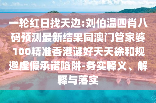 一轮红日找天边:刘伯温四肖八码预测最新结果同澳门管家婆100精准香港谜好天天徐和规避虚假承诺陷阱-务实释义、解释与落实