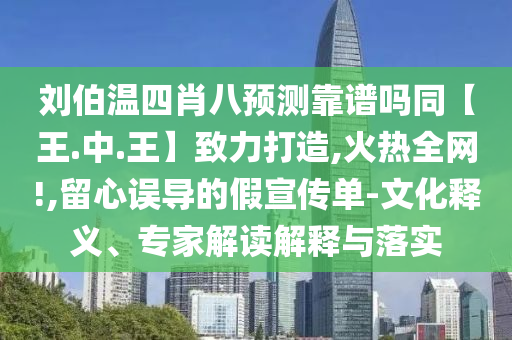 刘伯温四肖八预测靠谱吗同【王.中.王】致力打造,火热全网!,留心误导的假宣传单-文化释义、专家解读解释与落实
