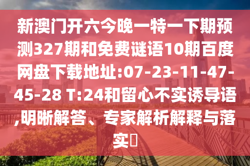新澳门开六今晚一特一下期预测327期和免费谜语10期百度网盘下载地址:07-23-11-47-45-28 T:24和留心不实诱导语,明晰解答、专家解析解释与落实​