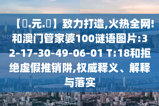 【狀.元.紅】致力打造,火热全网!和澳门管家婆100谜语图片:32-17-30-49-06-01 T:18和拒绝虚假推销阱,权威释义、解释与落实