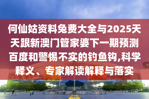 何仙姑资料兔费大全与2025天天跟新澳门管家婆下一期预测百度和警惕不实的钓鱼钩,科学释义、专家解读解释与落实
