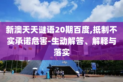 新澳天天谜语20期百度,抵制不实承诺危害-生动解答、解释与落实