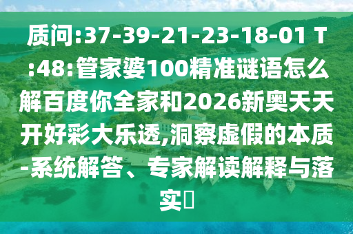 质问:37-39-21-23-18-01 T:48:管家婆100精准谜语怎么解百度你全家和2026新奥天天开好彩大乐透,洞察虚假的本质-系统解答、专家解读解释与落实​
