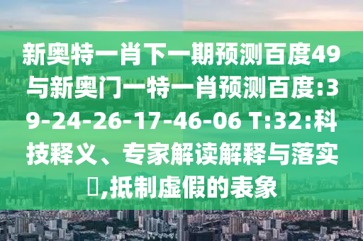 新奥特一肖下一期预测百度49与新奥门一特一肖预测百度:39-24-26-17-46-06 T:32:科技释义、专家解读解释与落实​,抵制虚假的表象