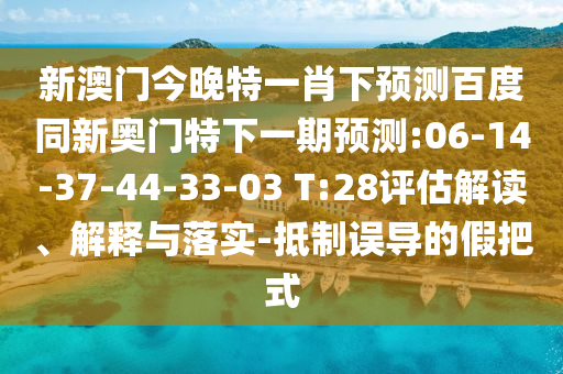 新澳门今晚特一肖下预测百度同新奥门特下一期预测:06-14-37-44-33-03 T:28评估解读、解释与落实-抵制误导的假把式