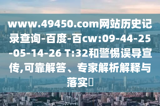 www.49450.com网站历史记录查询-百度-百cw:09-44-25-05-14-26 T:32和警惕误导宣传,可靠解答、专家解析解释与落实​