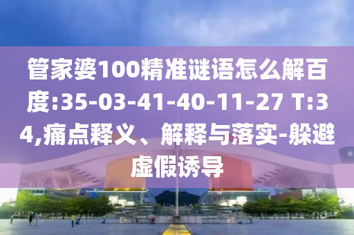管家婆100精准谜语怎么解百度:35-03-41-40-11-27 T:34,痛点释义、解释与落实-躲避虚假诱导