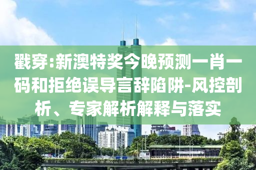 戳穿:新澳特奖今晚预测一肖一码和拒绝误导言辞陷阱-风控剖析、专家解析解释与落实