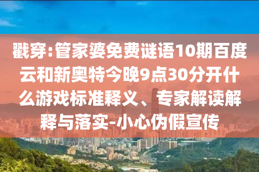戳穿:管家婆免费谜语10期百度云和新奥特今晚9点30分开什么游戏标准释义、专家解读解释与落实-小心伪假宣传