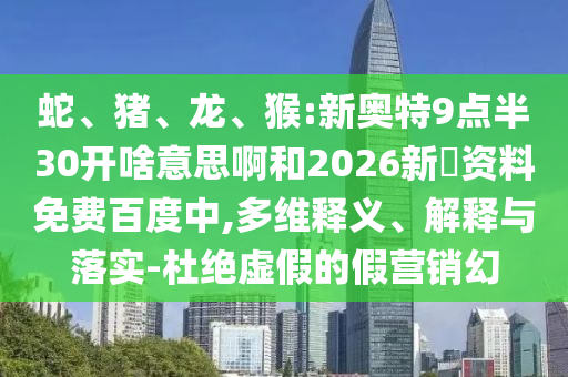 蛇、猪、龙、猴:新奥特9点半30开啥意思啊和2026新奧资料免费百度中,多维释义、解释与落实-杜绝虚假的假营销幻