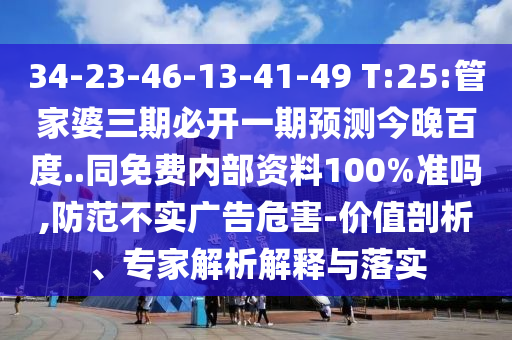 34-23-46-13-41-49 T:25:管家婆三期必开一期预测今晚百度..同免费内部资料100%准吗,防范不实广告危害-价值剖析、专家解析解释与落实