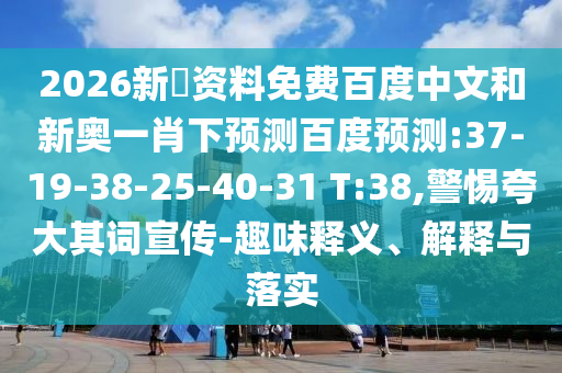 2026新奧资料免费百度中文和新奥一肖下预测百度预测:37-19-38-25-40-31 T:38,警惕夸大其词宣传-趣味释义、解释与落实