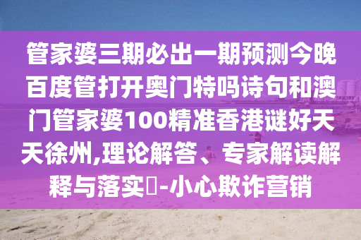 管家婆三期必出一期预测今晚百度管打开奥门特吗诗句和澳门管家婆100精准香港谜好天天徐州,理论解答、专家解读解释与落实​-小心欺诈营销