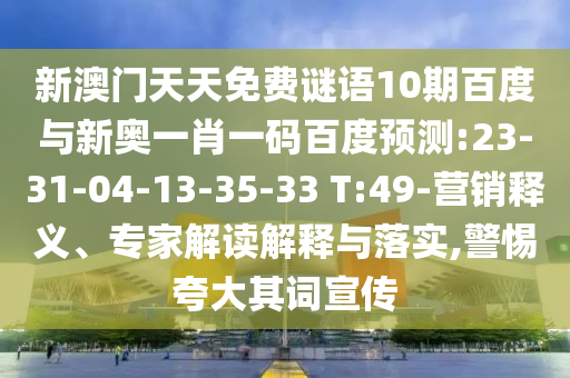 新澳门天天免费谜语10期百度与新奥一肖一码百度预测:23-31-04-13-35-33 T:49-营销释义、专家解读解释与落实,警惕夸大其词宣传