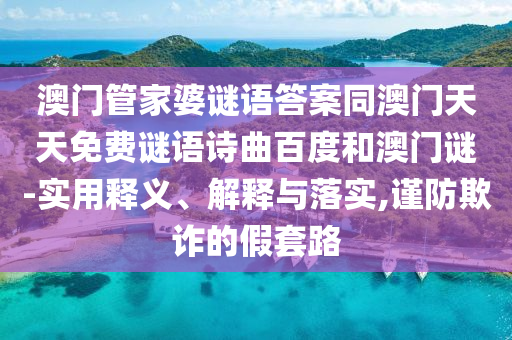 澳门管家婆谜语答案同澳门天天免费谜语诗曲百度和澳门谜-实用释义、解释与落实,谨防欺诈的假套路